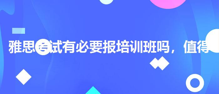 雅思考试有必要报培训班吗，值得关注！