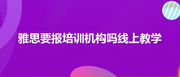 雅思要报培训机构吗线上教学