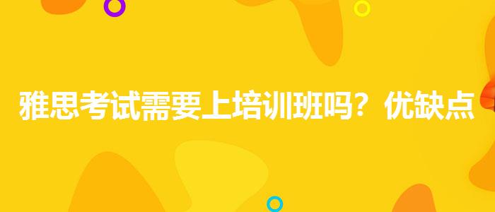 雅思考试需要上培训班吗？优缺点分析