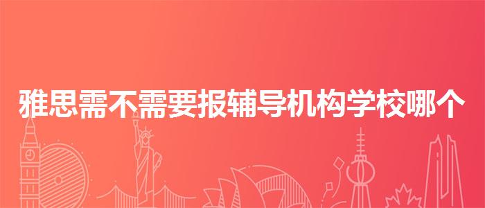 雅思需不需要报辅导机构学校哪个好