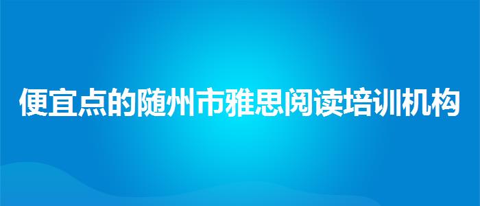 便宜点的随州市雅思阅读培训机构教得好