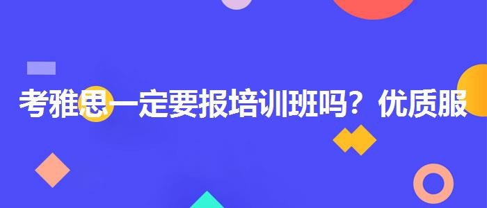 考雅思一定要报培训班吗？优质服务推荐！