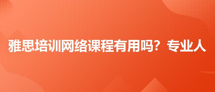 雅思培训网络课程有用吗？专业人士解析攻略
