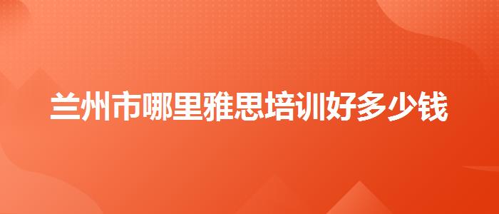 兰州市哪里雅思培训好多少钱