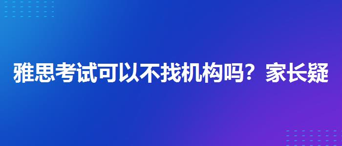 雅思考试可以不找机构吗？家长疑虑解答