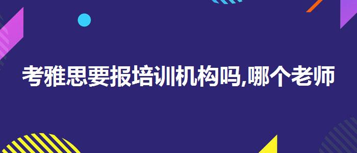 考雅思要报培训机构吗,哪个老师教的好