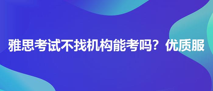 雅思考试不找机构能考吗？优质服务推荐！