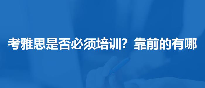 考雅思是否必须培训？靠前的有哪些？