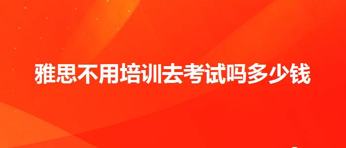 雅思不用培训去考试吗多少钱