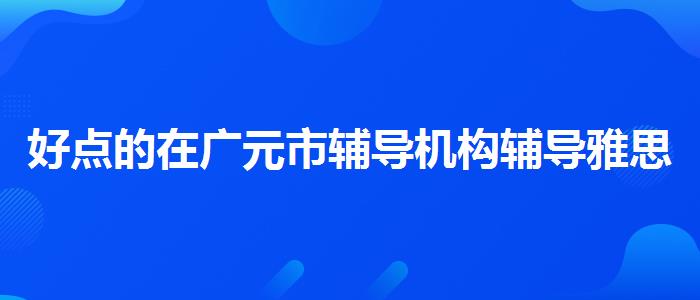 好点的在广元市辅导机构辅导雅思怎么样