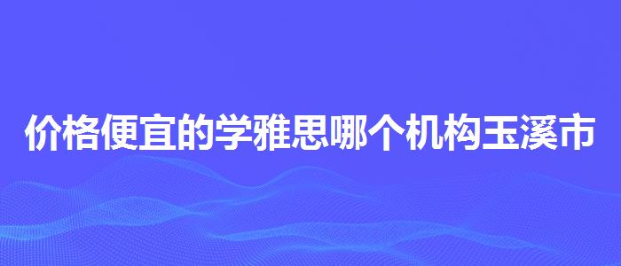 价格便宜的学雅思哪个机构玉溪市