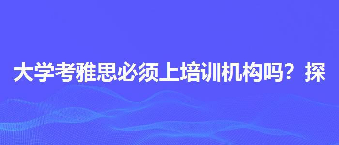 大学考雅思必须上培训机构吗？探究10天培训班的有效性