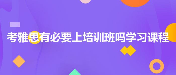 考雅思有必要上培训班吗学习课程