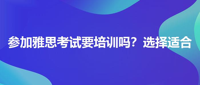 参加雅思考试要培训吗？选择适合的学习方式？