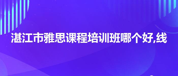 湛江市雅思课程培训班哪个好,线上课程