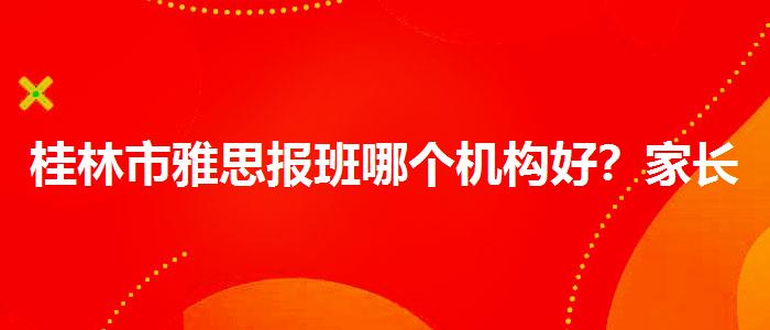 桂林市雅思报班哪个机构好？家长疑虑解答