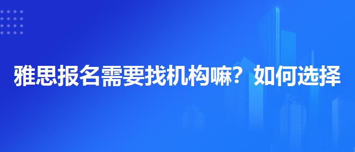 雅思报名需要找机构嘛？如何选择合适的备考方式？