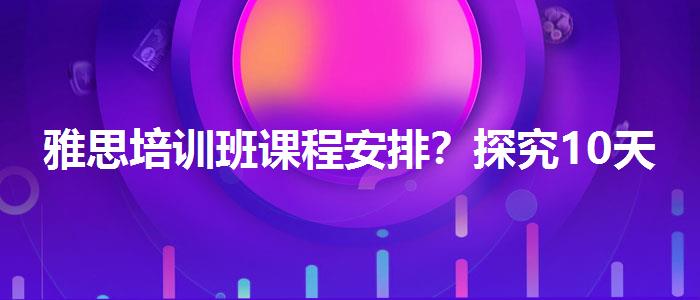 雅思培训班课程安排？探究10天培训班的有效性