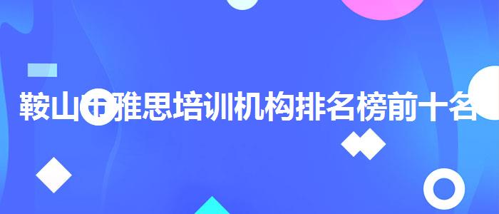鞍山市雅思培训机构排名榜前十名线上教学