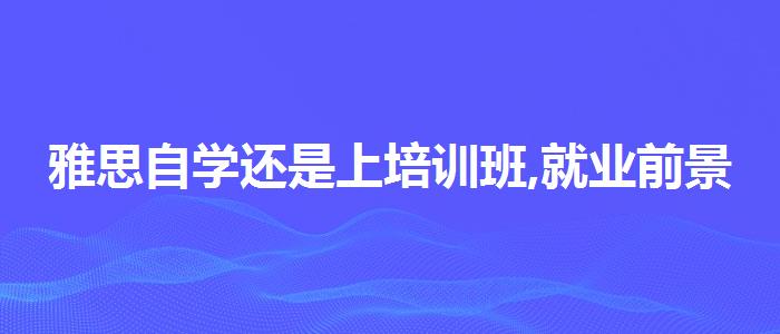 雅思自学还是上培训班,就业前景分析