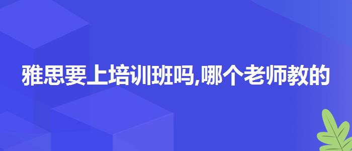 雅思要上培训班吗,哪个老师教的好