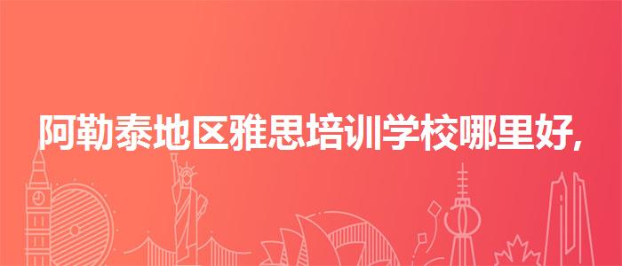 阿勒泰地区雅思培训学校哪里好,哪个老师讲得好