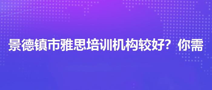 景德镇市雅思培训机构较好？你需要了解这些信息。