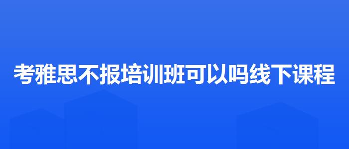 考雅思不报培训班可以吗线下课程