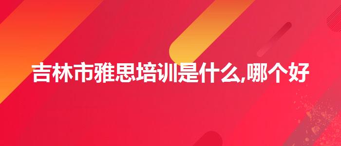 吉林市雅思培训是什么,哪个好