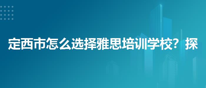 定西市怎么选择雅思培训学校？探究10天培训班的有效性