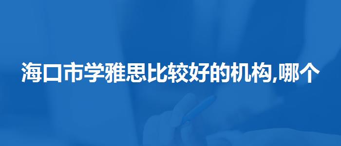 海口市学雅思比较好的机构,哪个老师教的好
