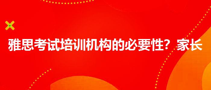 雅思考试培训机构的必要性？家长疑虑解答