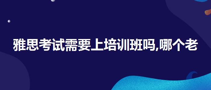 雅思考试需要上培训班吗,哪个老师讲得好