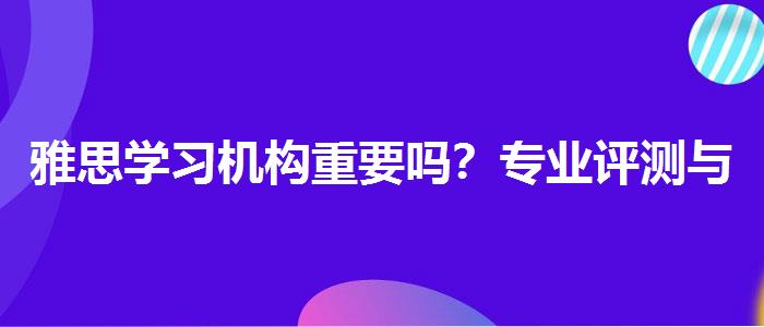 雅思学习机构重要吗？专业评测与推荐