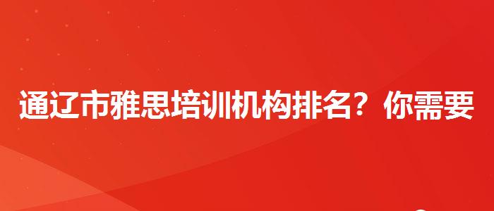 通辽市雅思培训机构排名？你需要了解这些信息。