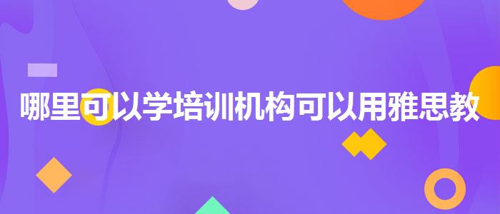 哪里可以学培训机构可以用雅思教育吗