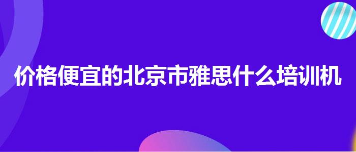 价格便宜的北京市雅思什么培训机构好