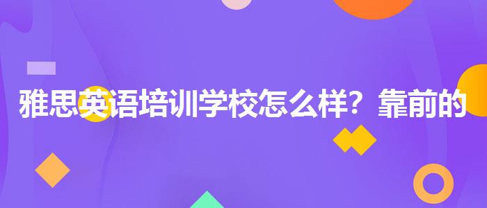 雅思英语培训学校怎么样？靠前的有哪些？