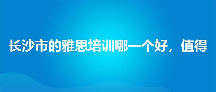长沙市的雅思培训哪一个好，值得关注！