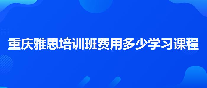 重庆雅思培训班费用多少学习课程