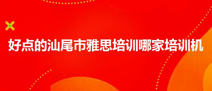 好点的汕尾市雅思培训哪家培训机构好