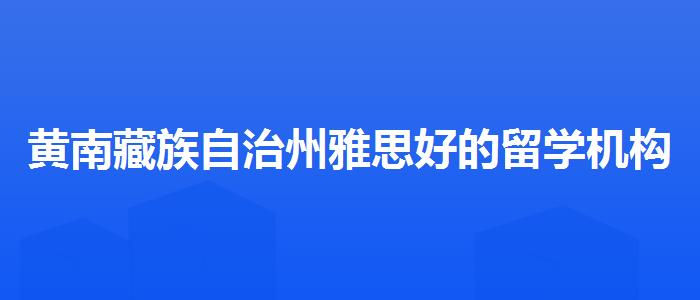 黄南藏族自治州雅思好的留学机构去哪里