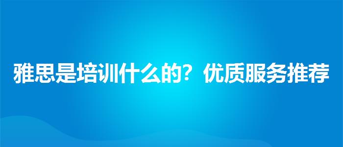 雅思是培训什么的？优质服务推荐！