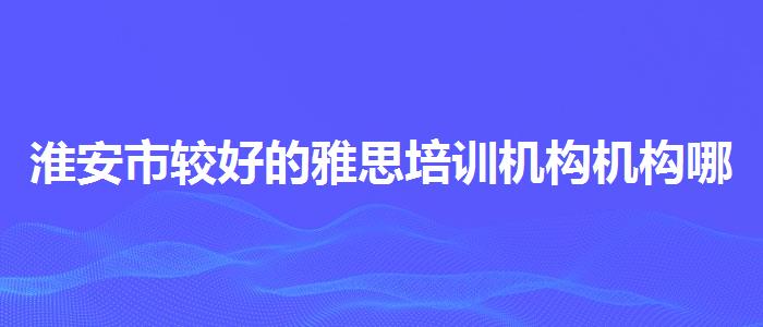 淮安市较好的雅思培训机构机构哪家好