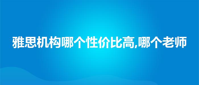 雅思机构哪个性价比高,哪个老师讲得好