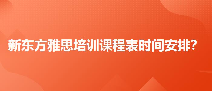 新东方雅思培训课程表时间安排？优缺点分析