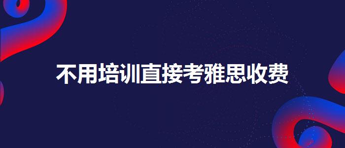 不用培训直接考雅思收费