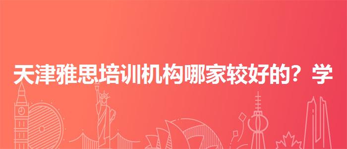 天津雅思培訓(xùn)機(jī)構(gòu)哪家較好的？學(xué)生家長(zhǎng)必讀