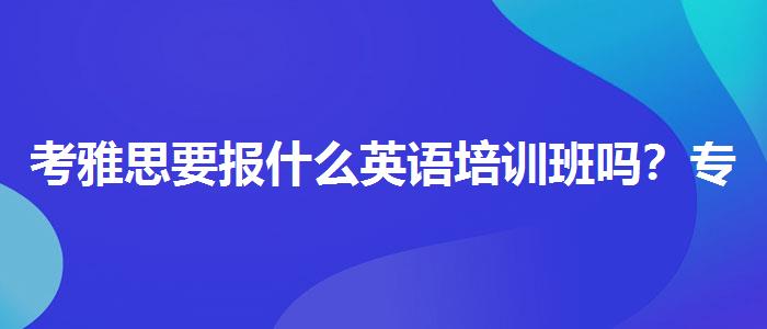 考雅思要报什么英语培训班吗？专业指导详解