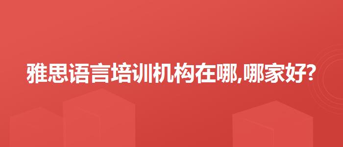 雅思语言培训机构在哪,哪家好?